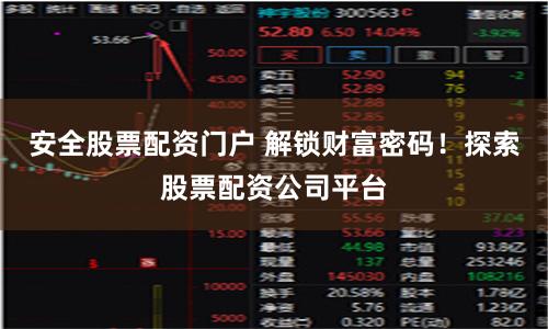 安全股票配资门户 解锁财富密码！探索股票配资公司平台