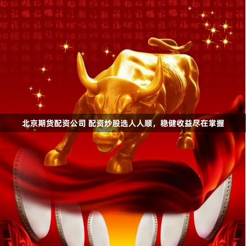 北京期货配资公司 配资炒股选人人顺，稳健收益尽在掌握