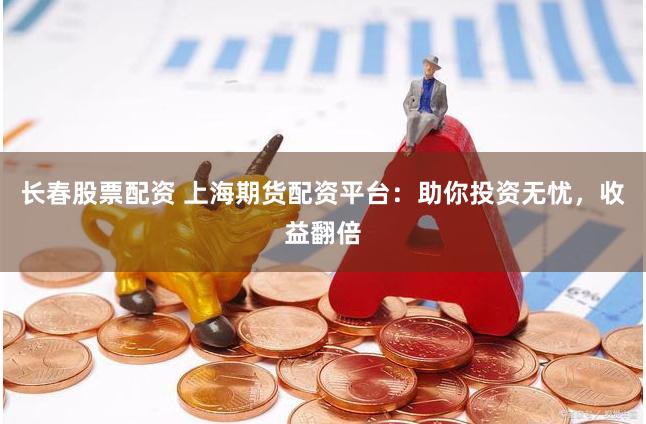 长春股票配资 上海期货配资平台：助你投资无忧，收益翻倍