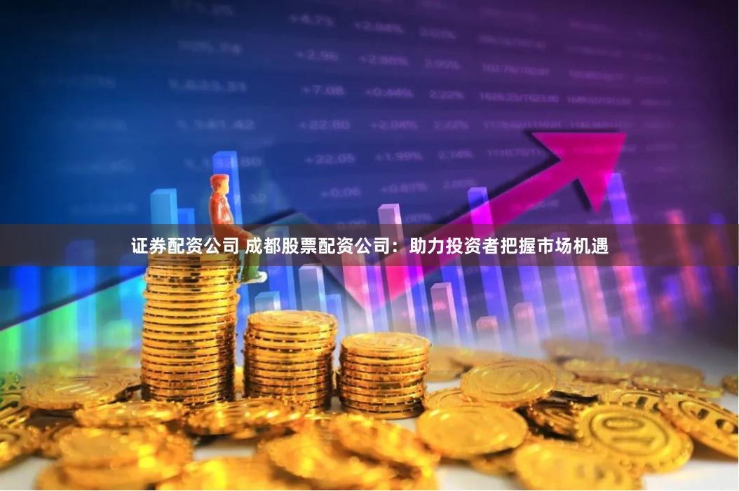 证券配资公司 成都股票配资公司：助力投资者把握市场机遇