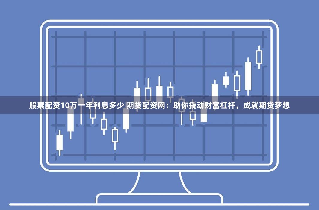 股票配资10万一年利息多少 期货配资网：助你撬动财富杠杆，成就期货梦想