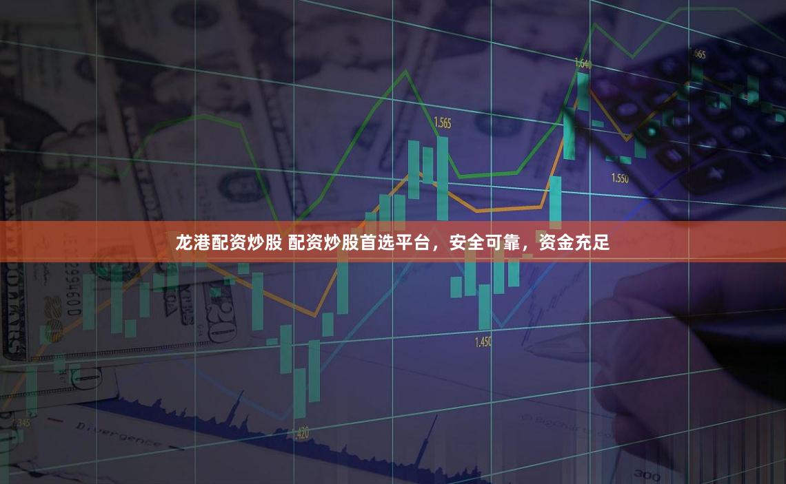 龙港配资炒股 配资炒股首选平台，安全可靠，资金充足