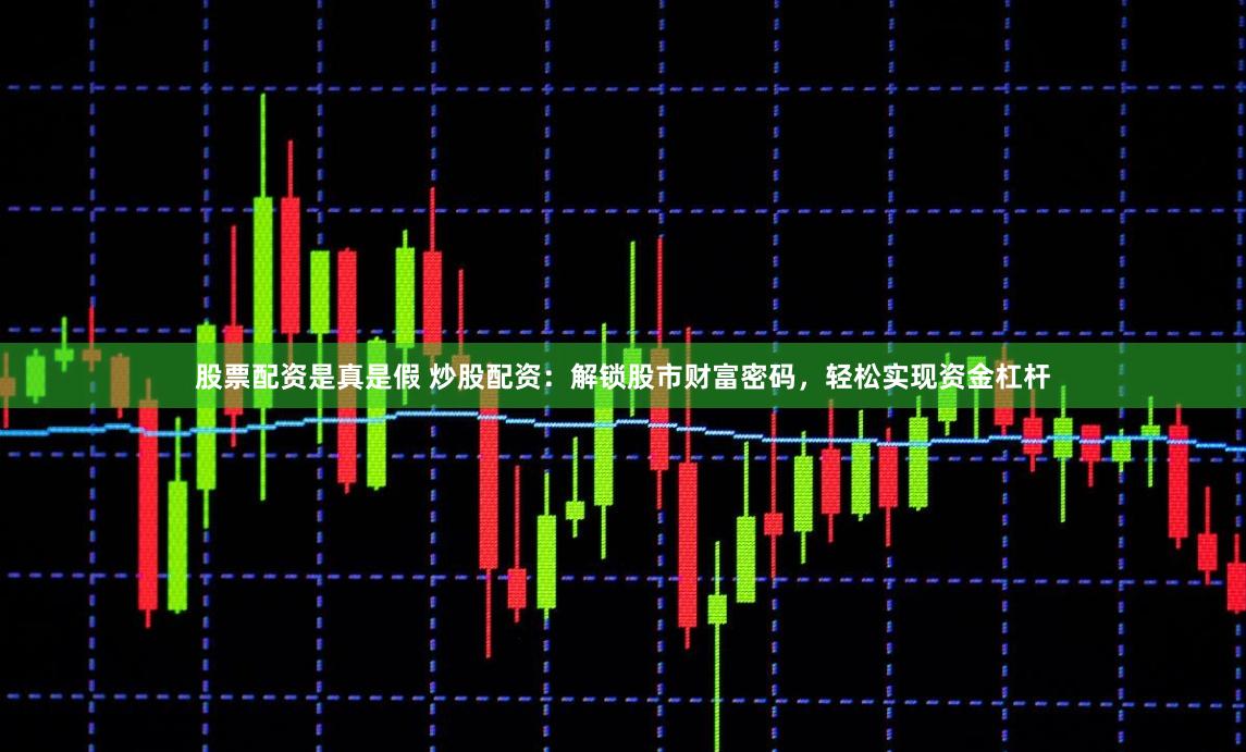 股票配资是真是假 炒股配资：解锁股市财富密码，轻松实现资金杠杆