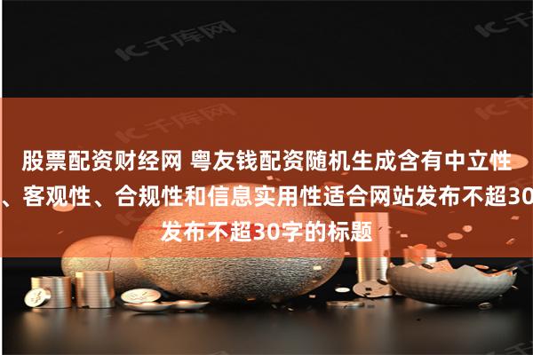 股票配资财经网 粤友钱配资随机生成含有中立性、权威性、客观性、合规性和信息实用性适合网站发布不超30字的标题