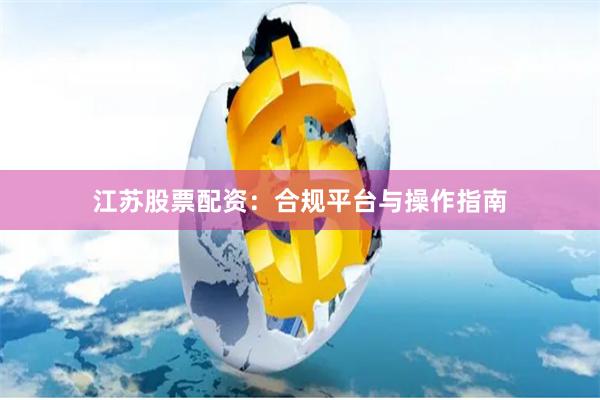 江苏股票配资：合规平台与操作指南