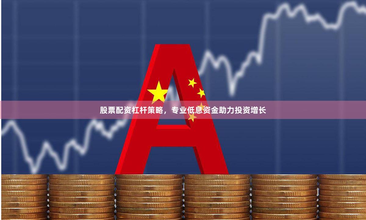 股票配资杠杆策略，专业低息资金助力投资增长