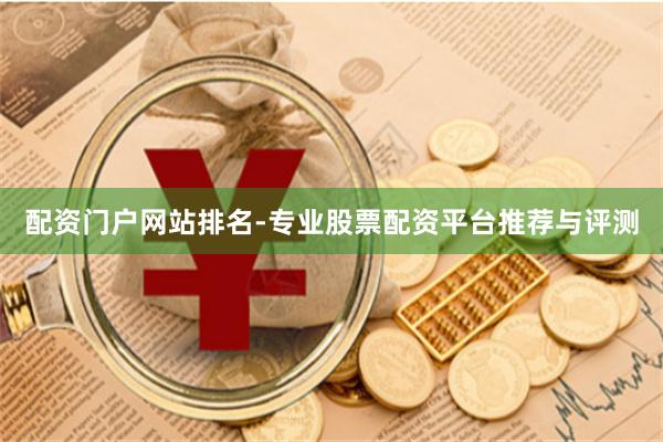 配资门户网站排名-专业股票配资平台推荐与评测