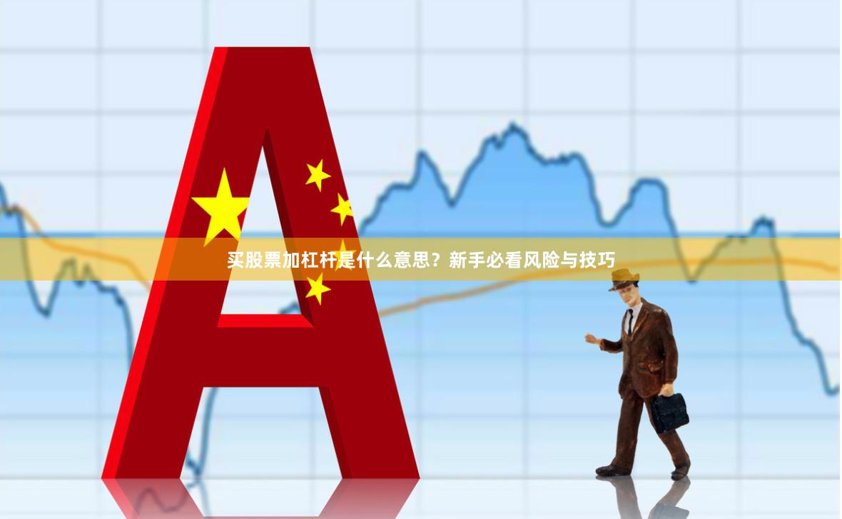 买股票加杠杆是什么意思？新手必看风险与技巧