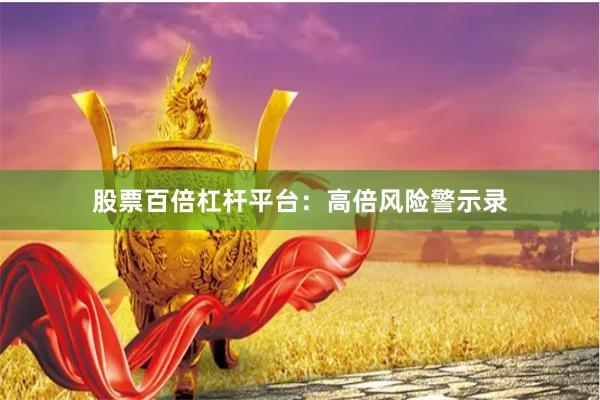 股票百倍杠杆平台：高倍风险警示录