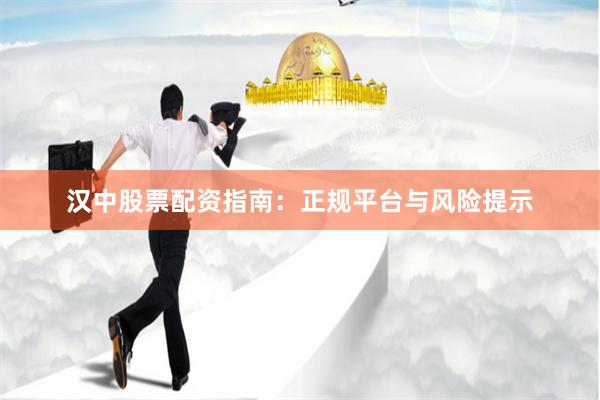 汉中股票配资指南：正规平台与风险提示